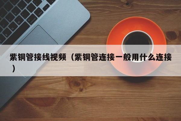 紫銅管接線視頻（紫銅管連接一般用什么連接 ）
