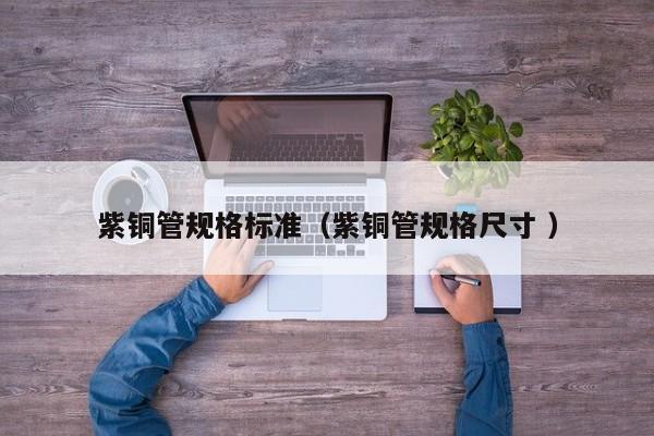 紫銅管規(guī)格標(biāo)準(zhǔn)（紫銅管規(guī)格尺寸 ）