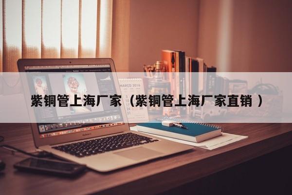 紫銅管上海廠家（紫銅管上海廠家直銷 ）