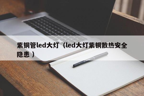 紫銅管led大燈（led大燈紫銅散熱安全隱患 ）