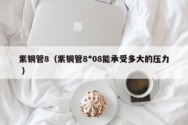 紫銅管8（紫銅管8*08能承受多大的壓力 ）