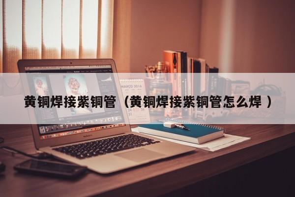 黃銅焊接紫銅管（黃銅焊接紫銅管怎么焊 ）