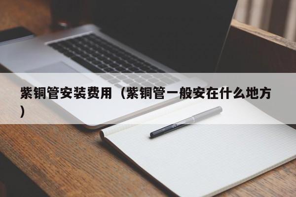 紫銅管安裝費(fèi)用（紫銅管一般安在什么地方 ）