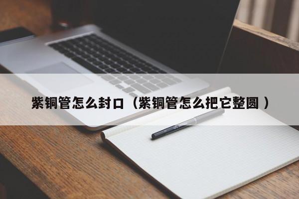紫銅管怎么封口（紫銅管怎么把它整圓 ）