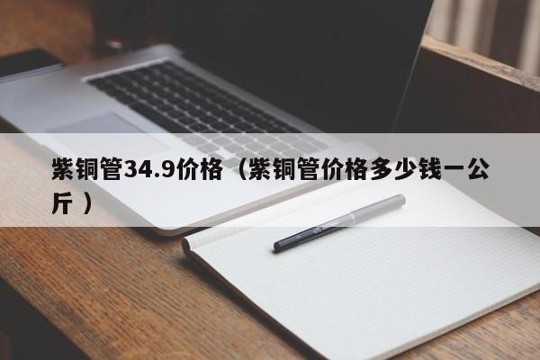 紫銅管34.9價格（紫銅管價格多少錢一公斤 ）