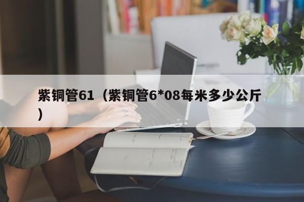 紫銅管61（紫銅管6*08每米多少公斤 ）