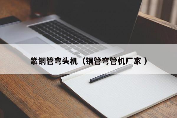 紫銅管彎頭機(jī)（銅管彎管機(jī)廠家 ）