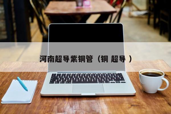 河南超導(dǎo)紫銅管（銅 超導(dǎo) ）