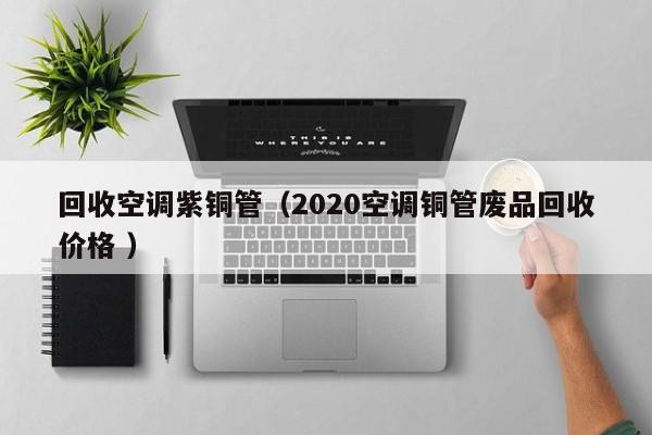 回收空調(diào)紫銅管（2020空調(diào)銅管廢品回收價(jià)格 ）
