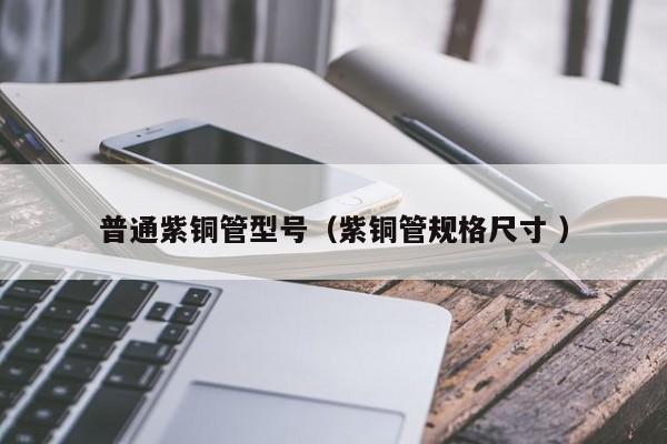 普通紫銅管型號(hào)（紫銅管規(guī)格尺寸 ）