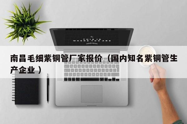 南昌毛細紫銅管廠家報價（國內知名紫銅管生產企業(yè) ）