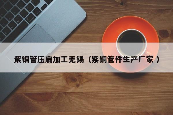 紫銅管壓扁加工無錫（紫銅管件生產(chǎn)廠家 ）