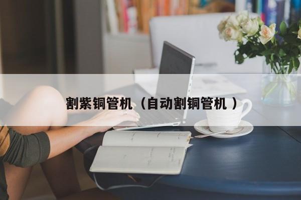 割紫銅管機（自動割銅管機 ）
