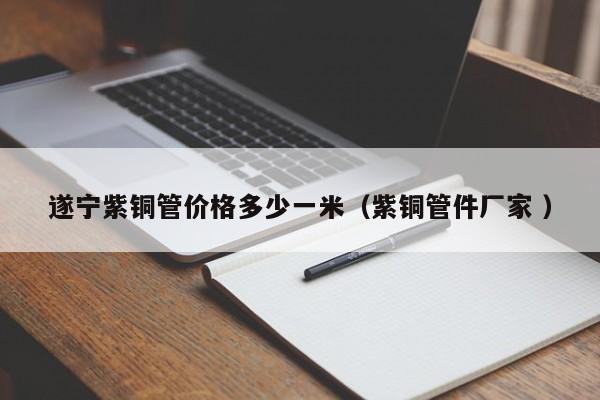 遂寧紫銅管價格多少一米（紫銅管件廠家 ）
