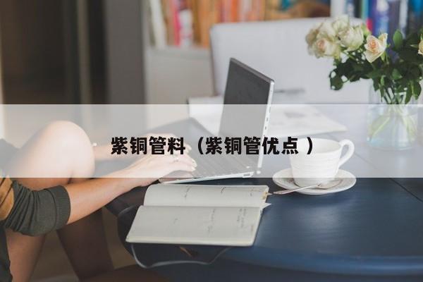 紫銅管料（紫銅管優(yōu)點 ）