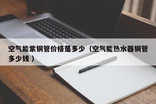 空氣能紫銅管價格是多少（空氣能熱水器銅管多少錢 ）