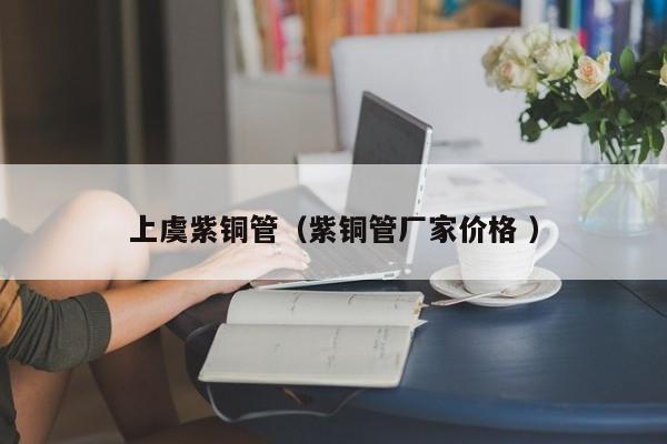 上虞紫銅管（紫銅管廠家價(jià)格 ）