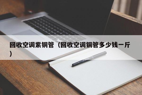 回收空調(diào)紫銅管（回收空調(diào)銅管多少錢一斤 ）