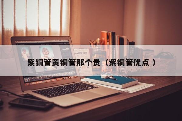 紫銅管黃銅管那個(gè)貴（紫銅管優(yōu)點(diǎn) ）
