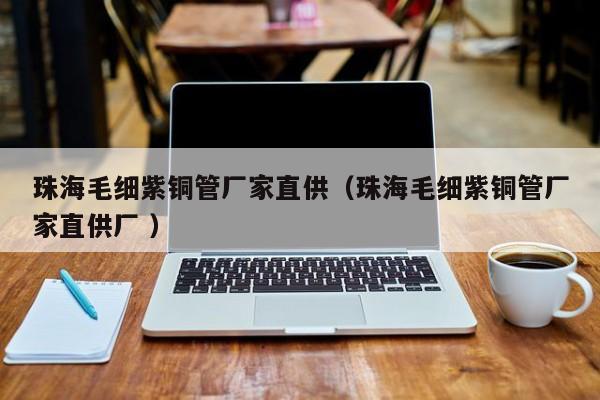珠海毛細紫銅管廠家直供（珠海毛細紫銅管廠家直供廠 ）