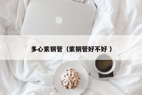多心紫銅管（紫銅管好不好 ）