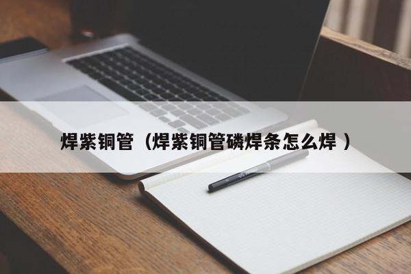 焊紫銅管（焊紫銅管磷焊條怎么焊 ）