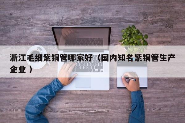 浙江毛細(xì)紫銅管哪家好（國內(nèi)知名紫銅管生產(chǎn)企業(yè) ）