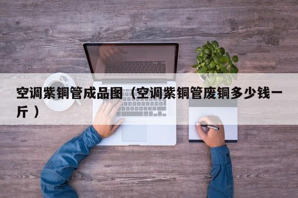 空調(diào)紫銅管成品圖（空調(diào)紫銅管廢銅多少錢一斤 ）