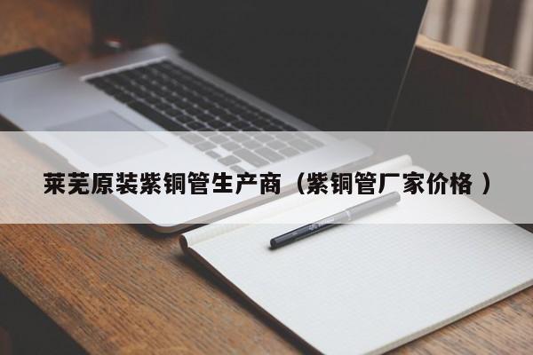 萊蕪原裝紫銅管生產(chǎn)商（紫銅管廠家價(jià)格 ）