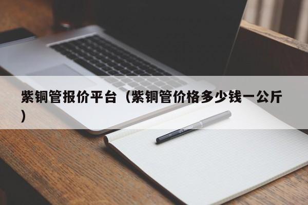 紫銅管報價平臺（紫銅管價格多少錢一公斤 ）