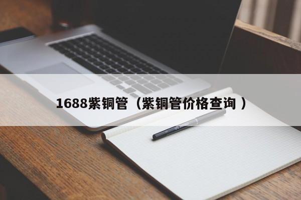 1688紫銅管（紫銅管價(jià)格查詢 ）