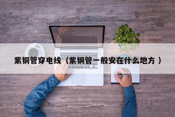 紫銅管穿電線（紫銅管一般安在什么地方 ）