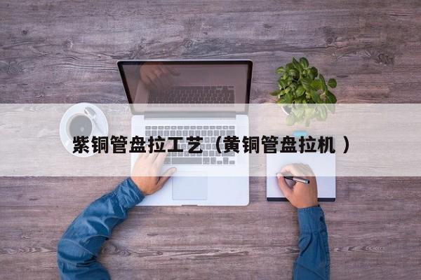 紫銅管盤拉工藝（黃銅管盤拉機(jī) ）