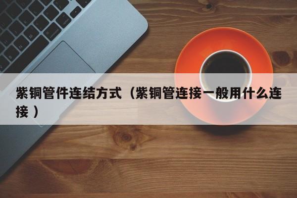 紫銅管件連結(jié)方式（紫銅管連接一般用什么連接 ）