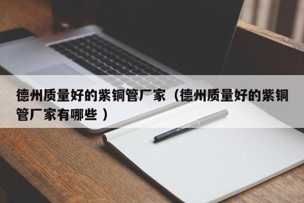 德州質(zhì)量好的紫銅管廠家（德州質(zhì)量好的紫銅管廠家有哪些 ）
