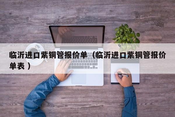 臨沂進(jìn)口紫銅管報價單（臨沂進(jìn)口紫銅管報價單表 ）