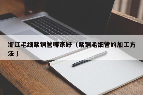 浙江毛細(xì)紫銅管哪家好（紫銅毛細(xì)管的加工方法 ）