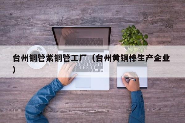 臺州銅管紫銅管工廠（臺州黃銅棒生產(chǎn)企業(yè) ）