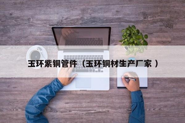 玉環(huán)紫銅管件（玉環(huán)銅材生產(chǎn)廠家 ）