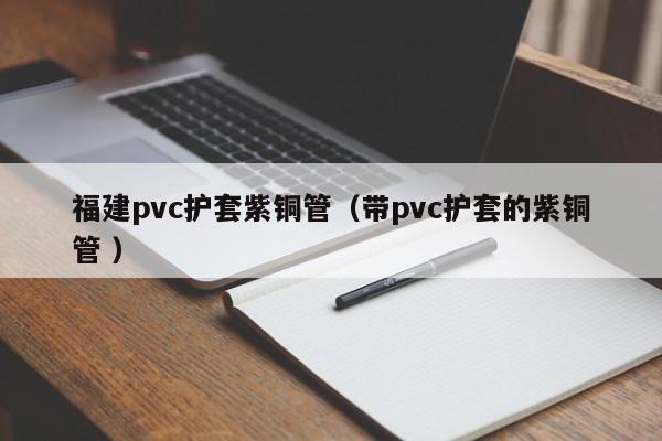 福建pvc護套紫銅管（帶pvc護套的紫銅管 ）