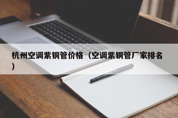 杭州空調(diào)紫銅管價(jià)格（空調(diào)紫銅管廠家排名 ）