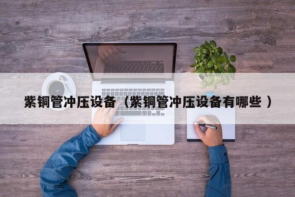 紫銅管沖壓設(shè)備（紫銅管沖壓設(shè)備有哪些 ）