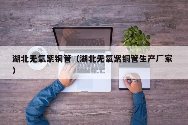 湖北無(wú)氧紫銅管（湖北無(wú)氧紫銅管生產(chǎn)廠家 ）