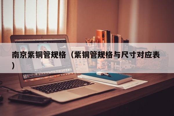 南京紫銅管規(guī)格（紫銅管規(guī)格與尺寸對應(yīng)表 ）
