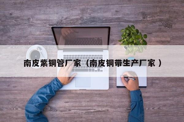 南皮紫銅管廠家（南皮銅帶生產廠家 ）