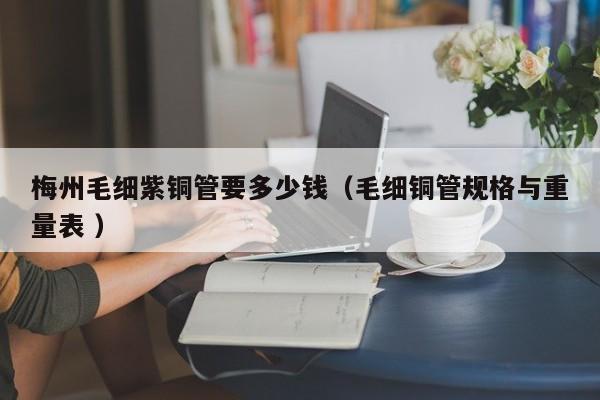 梅州毛細(xì)紫銅管要多少錢（毛細(xì)銅管規(guī)格與重量表 ）
