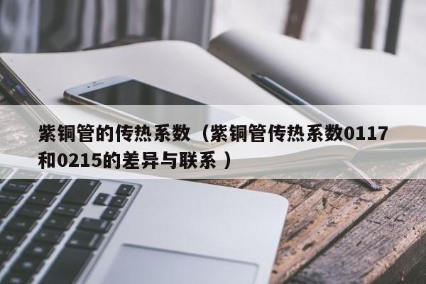 紫銅管的傳熱系數(shù)（紫銅管傳熱系數(shù)0117和0215的差異與聯(lián)系 ）