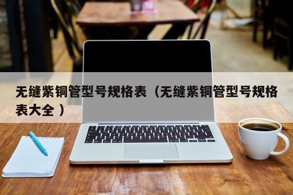無縫紫銅管型號規(guī)格表（無縫紫銅管型號規(guī)格表大全 ）