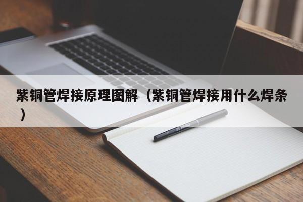 紫銅管焊接原理圖解（紫銅管焊接用什么焊條 ）
