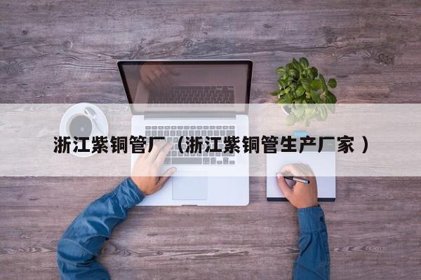 浙江紫銅管廠（浙江紫銅管生產(chǎn)廠家 ）